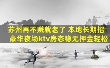 苏州再不赚就老了 本地长期招豪华夜场ktv房态稳无押金轻松